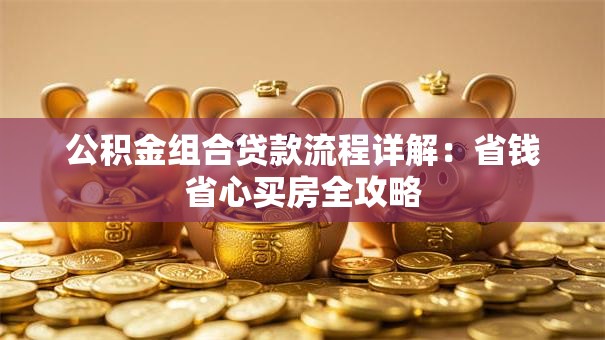 公积金组合贷款流程详解：省钱省心买房全攻略
