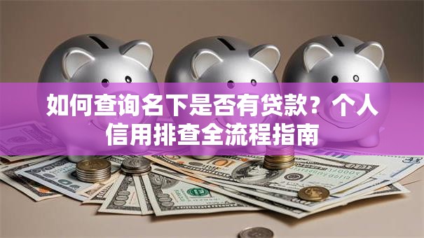 如何查询名下是否有贷款？个人信用排查全流程指南