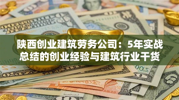 陕西创业建筑劳务公司：5年实战总结的创业经验与建筑行业干货