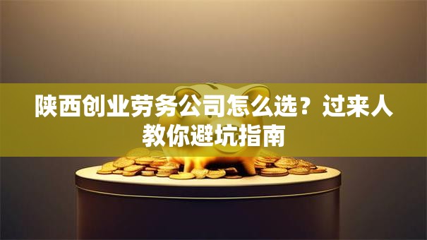 陕西创业劳务公司怎么选？过来人教你避坑指南