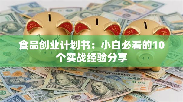 食品创业计划书：小白必看的10个实战经验分享