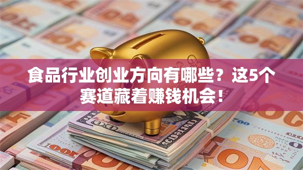 食品行业创业方向有哪些？这5个赛道藏着赚钱机会！