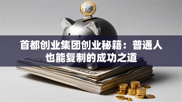 首都创业集团创业秘籍：普通人也能复制的成功之道