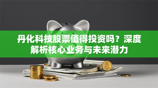 丹化科技股票值得投资吗？深度解析核心业务与未来潜力