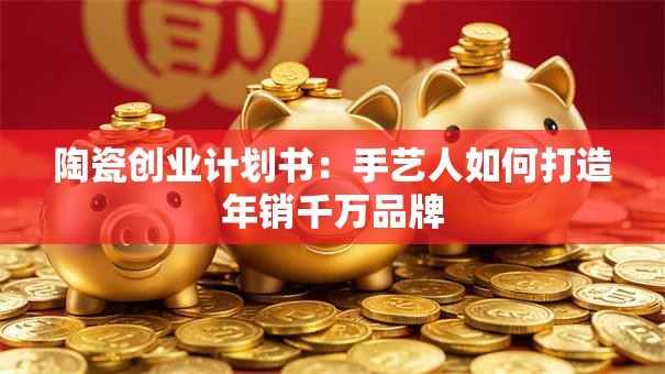 陶瓷创业计划书：手艺人如何打造年销千万品牌