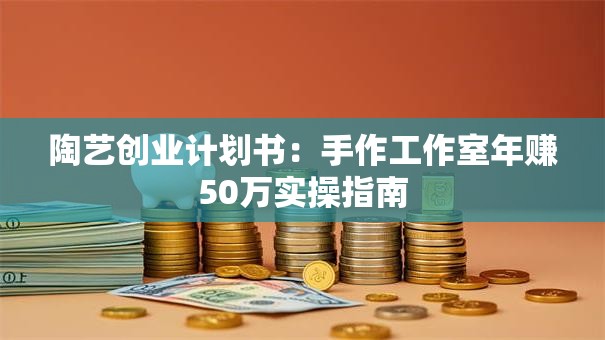 陶艺创业计划书：手作工作室年赚50万实操指南