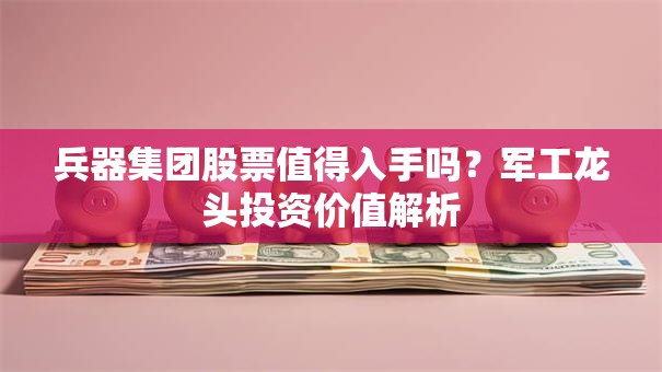 兵器集团股票值得入手吗？军工龙头投资价值解析