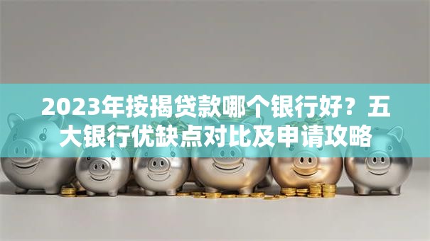 2023年按揭贷款哪个银行好？五大银行优缺点对比及申请攻略