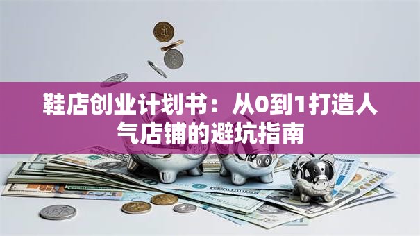 鞋店创业计划书：从0到1打造人气店铺的避坑指南