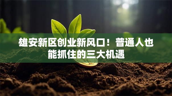 雄安新区创业新风口！普通人也能抓住的三大机遇
