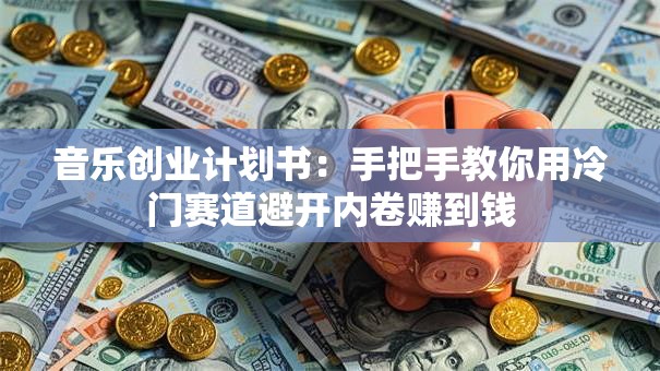 音乐创业计划书：手把手教你用冷门赛道避开内卷赚到钱