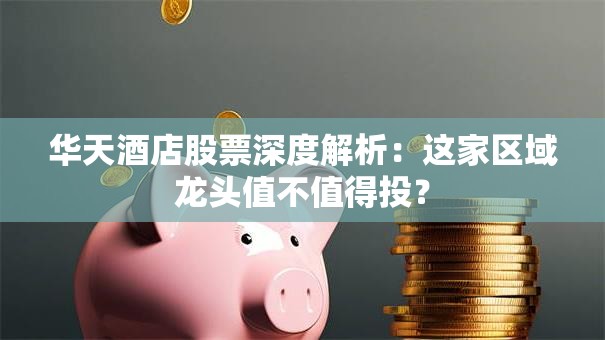 华天酒店股票深度解析：这家区域龙头值不值得投？