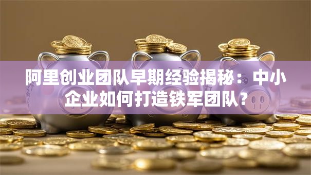阿里创业团队早期经验揭秘：中小企业如何打造铁军团队？