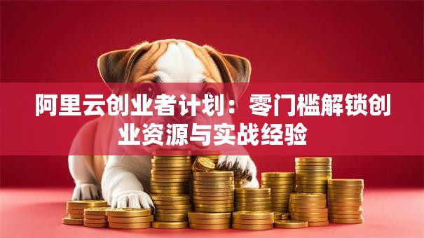 阿里云创业者计划：零门槛解锁创业资源与实战经验