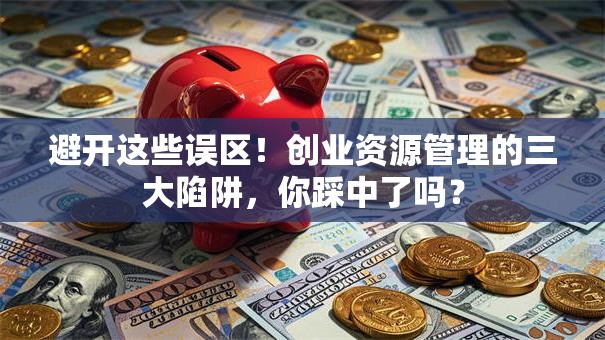 避开这些误区！创业资源管理的三大陷阱，你踩中了吗？