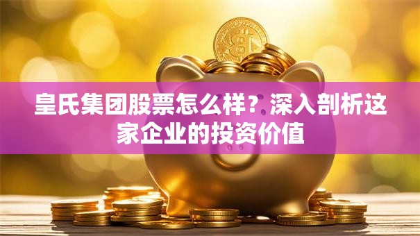 皇氏集团股票怎么样？深入剖析这家企业的投资价值