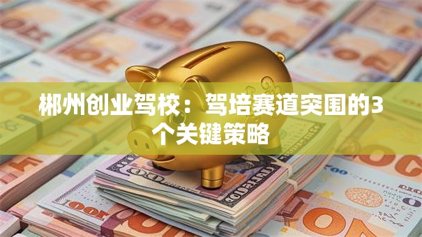 郴州创业驾校：驾培赛道突围的3个关键策略