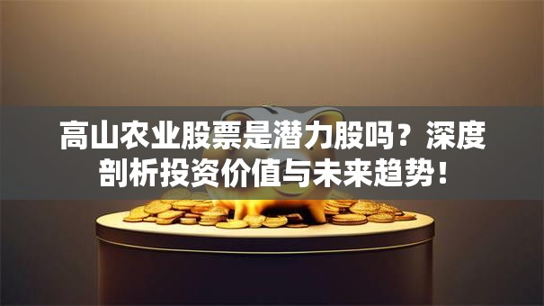 高山农业股票是潜力股吗？深度剖析投资价值与未来趋势！