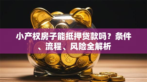 小产权房子能抵押贷款吗？条件、流程、风险全解析