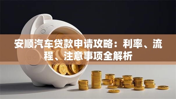 安顺汽车贷款申请攻略：利率、流程、注意事项全解析
