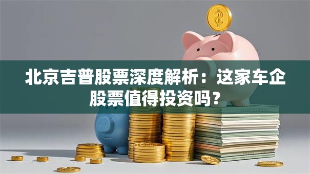北京吉普股票深度解析：这家车企股票值得投资吗？
