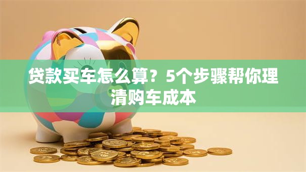 贷款买车怎么算？5个步骤帮你理清购车成本