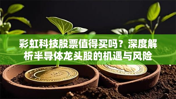 彩虹科技股票值得买吗？深度解析半导体龙头股的机遇与风险