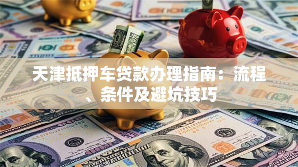 天津抵押车贷款办理指南：流程、条件及避坑技巧