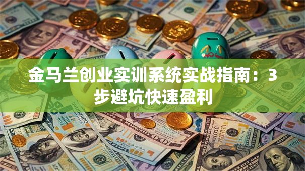 金马兰创业实训系统实战指南：3步避坑快速盈利