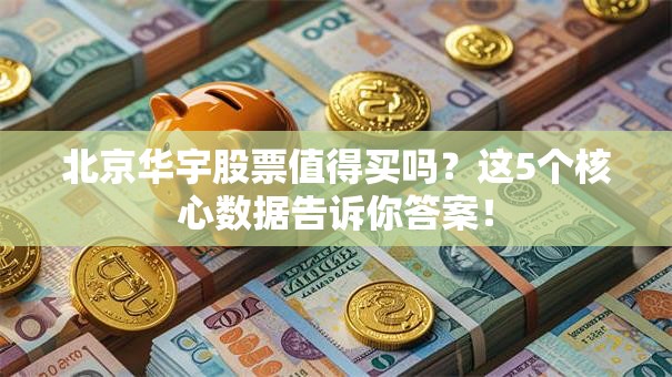 北京华宇股票值得买吗？这5个核心数据告诉你答案！