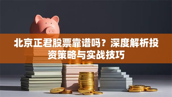 北京正君股票靠谱吗？深度解析投资策略与实战技巧