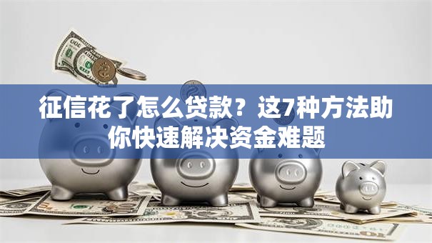 征信花了怎么贷款？这7种方法助你快速解决资金难题