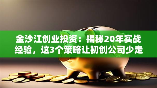 金沙江创业投资：揭秘20年实战经验，这3个策略让初创公司少走弯路！
