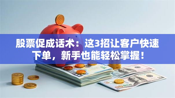 股票促成话术：这3招让客户快速下单，新手也能轻松掌握！