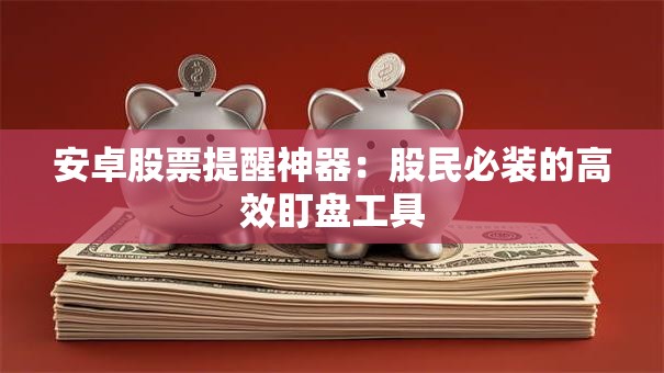 安卓股票提醒神器：股民必装的高效盯盘工具