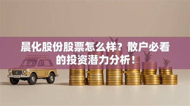 晨化股份股票怎么样？散户必看的投资潜力分析！