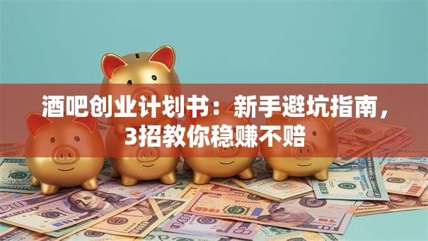 酒吧创业计划书：新手避坑指南，3招教你稳赚不赔