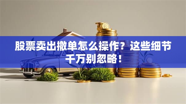 股票卖出撤单怎么操作？这些细节千万别忽略！