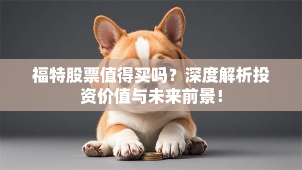 福特股票值得买吗？深度解析投资价值与未来前景！