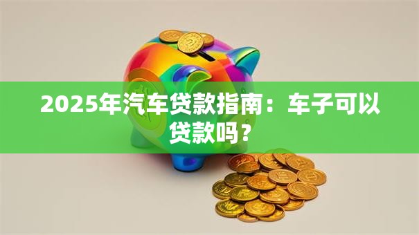 2025年汽车贷款指南：车子可以贷款吗？