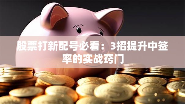 股票打新配号必看：3招提升中签率的实战窍门