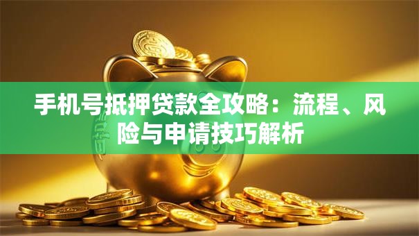 手机号抵押贷款全攻略：流程、风险与申请技巧解析