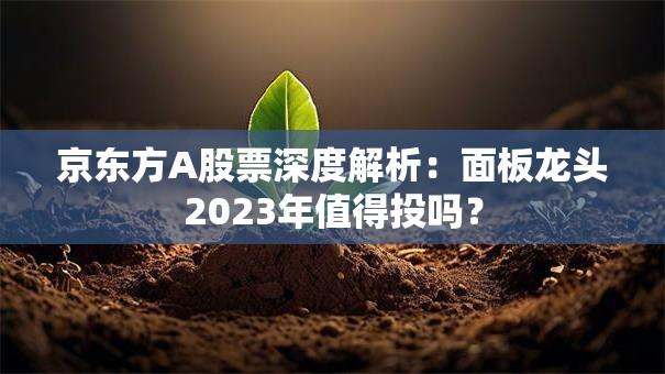 京东方A股票深度解析：面板龙头2023年值得投吗？