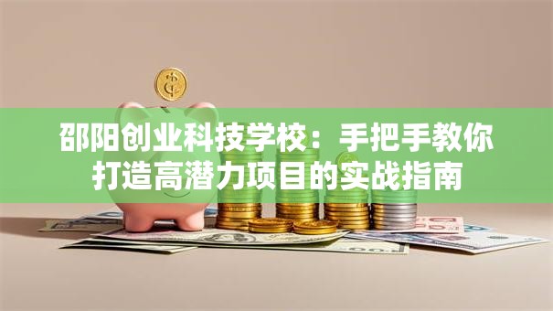 邵阳创业科技学校：手把手教你打造高潜力项目的实战指南