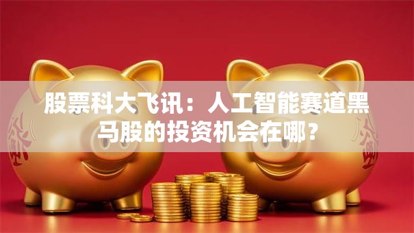 股票科大飞讯：人工智能赛道黑马股的投资机会在哪？