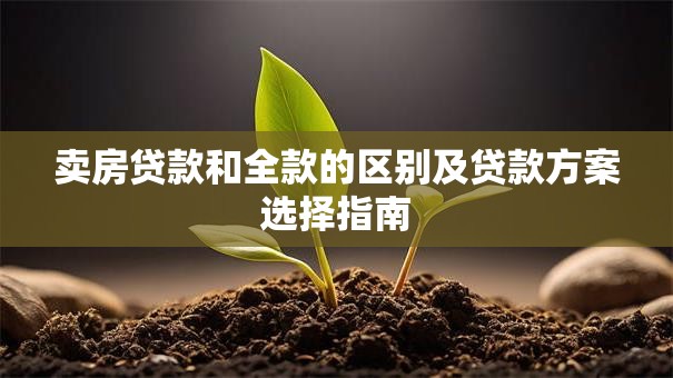 卖房贷款和全款的区别及贷款方案选择指南