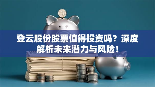 登云股份股票值得投资吗？深度解析未来潜力与风险！