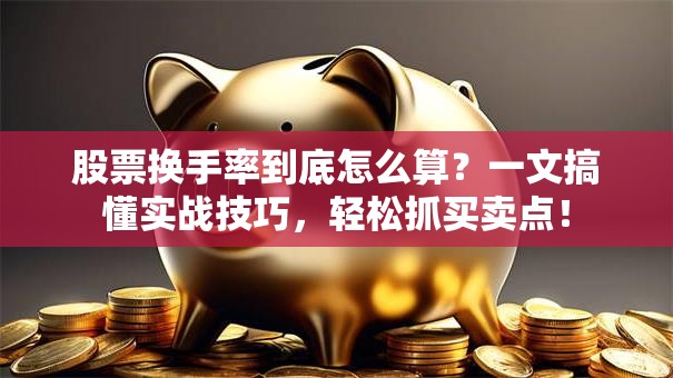 股票换手率到底怎么算？一文搞懂实战技巧，轻松抓买卖点！