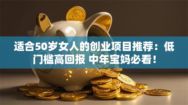 适合50岁女人的创业项目推荐：低门槛高回报 中年宝妈必看！