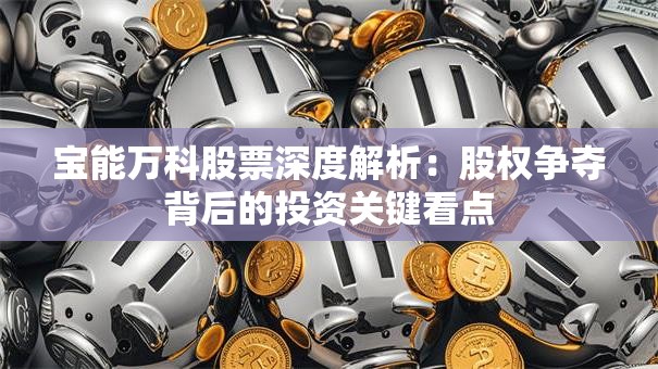 宝能万科股票深度解析：股权争夺背后的投资关键看点